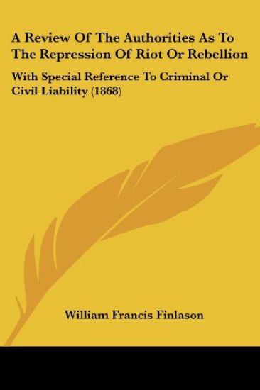 A Review Of The Authorities As To The Repression Of Riot Or Rebellion: With Special Reference To Criminal Or Civil Liability (1868)