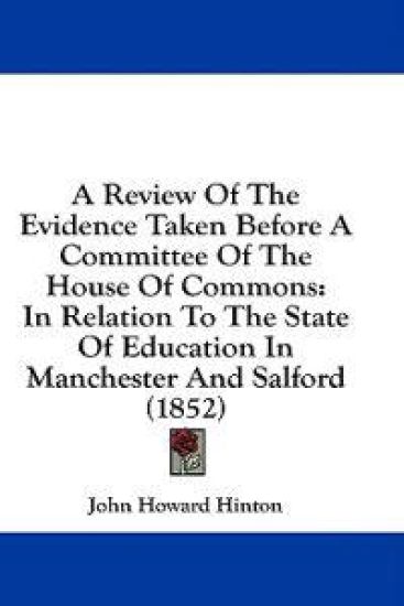 A Review Of The Evidence Taken Before A Committee Of The House Of Commons: In Relation To The State Of Education In Manchester And Salford (1852)