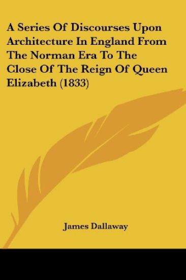 A Series Of Discourses Upon Architecture In England From The Norman Era To The Close Of The Reign Of Queen Elizabeth (1833)