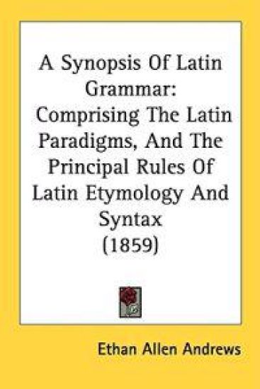 A Synopsis Of Latin Grammar: Comprising The Latin Paradigms, And The Principal Rules Of Latin Etymology And Syntax (1859)