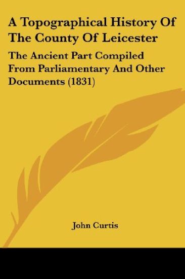 A Topographical History Of The County Of Leicester: The Ancient Part Compiled From Parliamentary And Other Documents (1831)