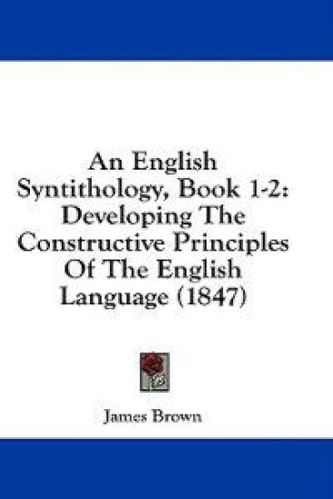 An English Syntithology, Book 1-2: Developing The Constructive Principles Of The English Language (1847)