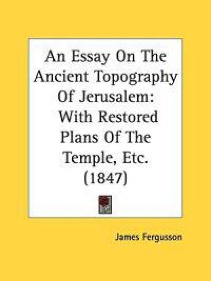 An Essay On The Ancient Topography Of Jerusalem: With Restored Plans Of The Temple, Etc. (1847)