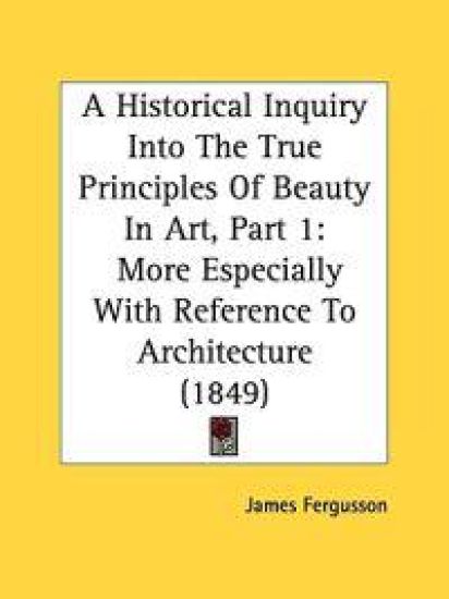 A Historical Inquiry Into The True Principles Of Beauty In Art, Part 1: More Especially With Reference To Architecture (1849)
