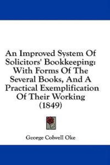An Improved System Of Solicitors' Bookkeeping: With Forms Of The Several Books, And A Practical Exemplification Of Their Working (1849)