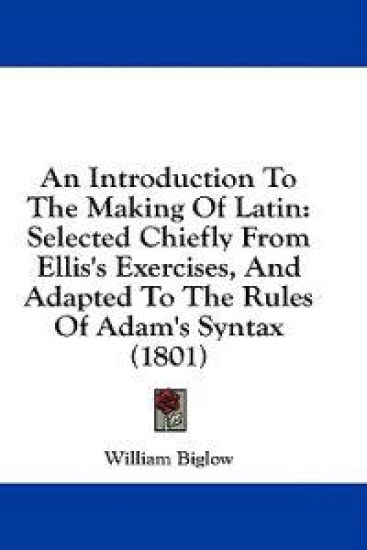 An Introduction To The Making Of Latin: Selected Chiefly From Ellis's Exercises, And Adapted To The Rules Of Adam's Syntax (1801)