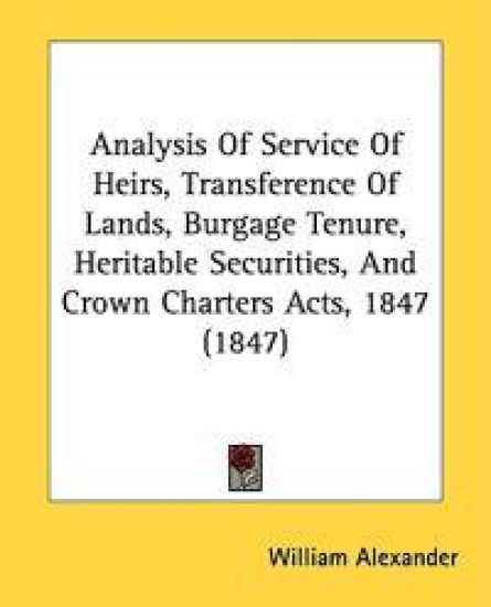 Analysis Of Service Of Heirs, Transference Of Lands, Burgage Tenure, Heritable Securities, And Crown Charters Acts, 1847 (1847) – William Alexander, kirjan kansikuva