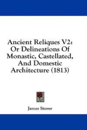 Ancient Reliques V2: Or Delineations Of Monastic, Castellated, And Domestic Architecture (1813)