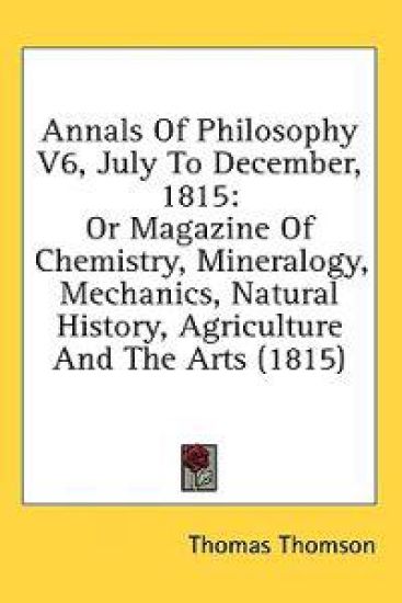 Annals Of Philosophy V6, July To December, 1815: Or Magazine Of Chemistry, Mineralogy, Mechanics, Natural History, Agriculture And The Arts (1815)