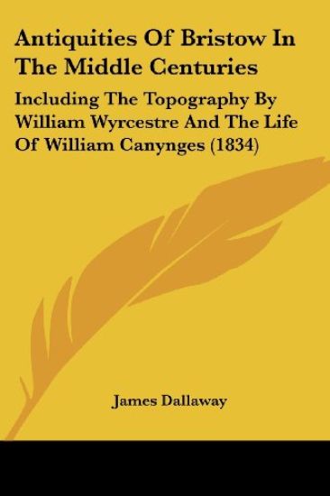 Antiquities Of Bristow In The Middle Centuries: Including The Topography By William Wyrcestre And The Life Of William Canynges (1834)