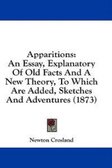 Apparitions: An Essay, Explanatory Of Old Facts And A New Theory, To Which Are Added, Sketches And Adventures (1873)