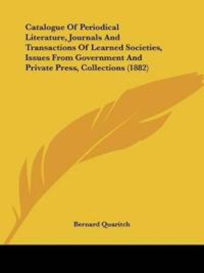 Catalogue Of Periodical Literature, Journals And Transactions Of Learned Societies, Issues From Government And Private Press, Collections (1882)