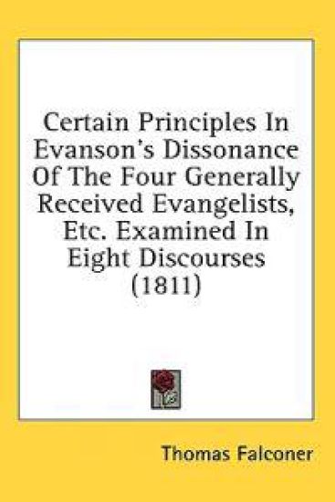Certain Principles In Evanson's Dissonance Of The Four Generally Received Evangelists, Etc. Examined In Eight Discourses (1811)