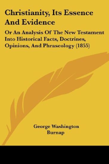 Christianity, Its Essence And Evidence: Or An Analysis Of The New Testament Into Historical Facts, Doctrines, Opinions, And Phraseology (1855)