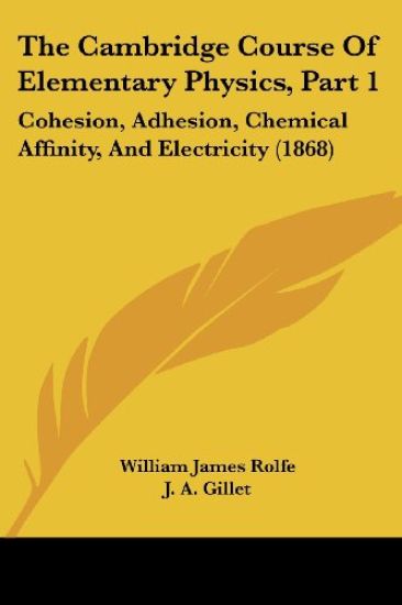 The Cambridge Course Of Elementary Physics, Part 1: Cohesion, Adhesion, Chemical Affinity, And Electricity (1868)