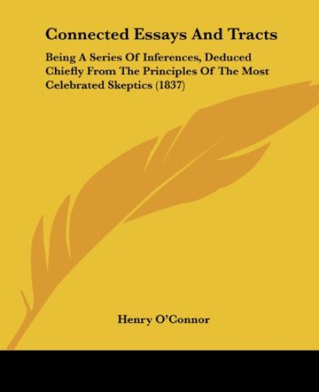 Connected Essays And Tracts: Being A Series Of Inferences, Deduced Chiefly From The Principles Of The Most Celebrated Skeptics (1837)
