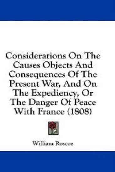 Considerations On The Causes Objects And Consequences Of The Present War, And On The Expediency, Or The Danger Of Peace With France (1808) – William Roscoe, kirjan kansikuva