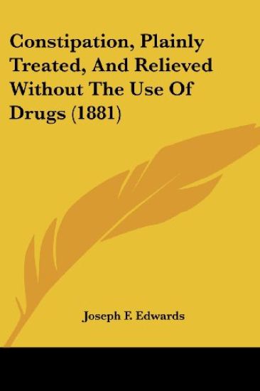 Constipation, Plainly Treated, And Relieved Without The Use Of Drugs (1881)