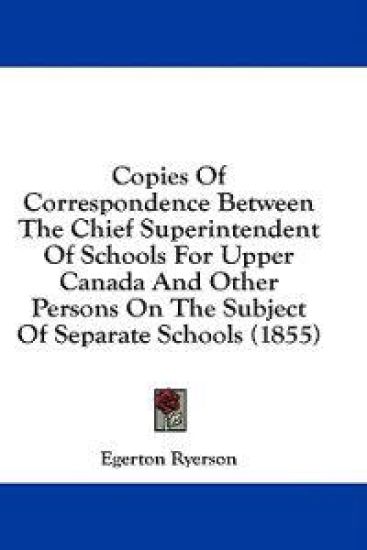 Copies Of Correspondence Between The Chief Superintendent Of Schools For Upper Canada And Other Persons On The Subject Of Separate Schools (1855)