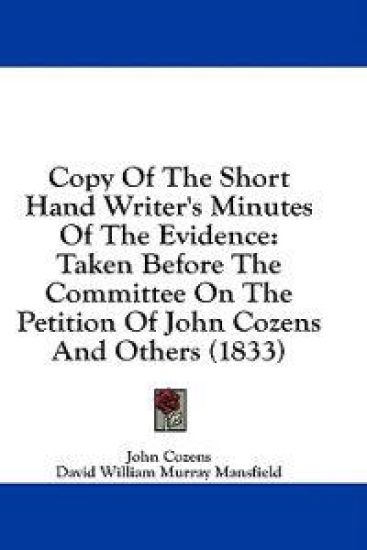 Copy Of The Short Hand Writer's Minutes Of The Evidence: Taken Before The Committee On The Petition Of John Cozens And Others (1833)