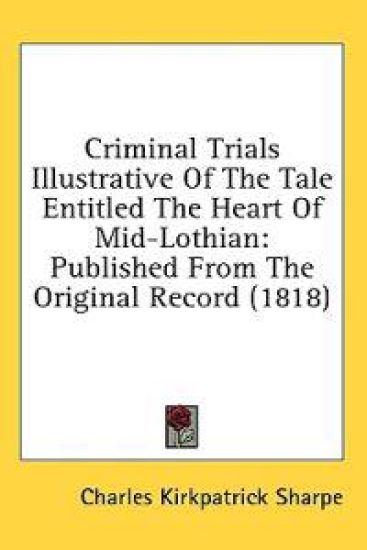 Criminal Trials Illustrative Of The Tale Entitled The Heart Of Mid-Lothian: Published From The Original Record (1818)