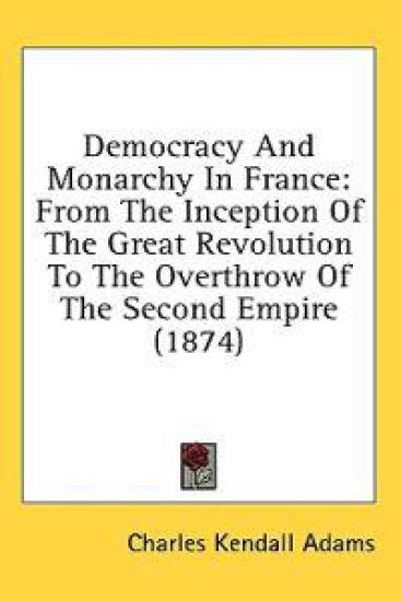 Democracy And Monarchy In France: From The Inception Of The Great Revolution To The Overthrow Of The Second Empire (1874)