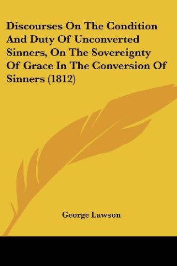 Discourses On The Condition And Duty Of Unconverted Sinners, On The Sovereignty Of Grace In The Conversion Of Sinners (1812)