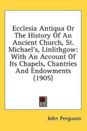 Ecclesia Antiqua Or The History Of An Ancient Church, St. Michael's, Linlithgow
