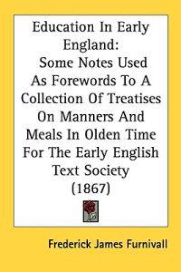 Education In Early England: Some Notes Used As Forewords To A Collection Of Treatises On Manners And Meals In Olden Time For The Early English Text So