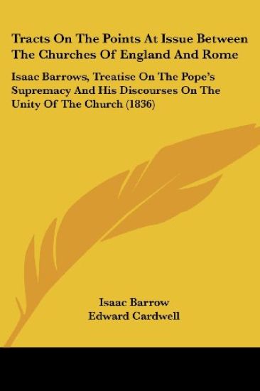 Tracts On The Points At Issue Between The Churches Of England And Rome: Isaac Barrows, Treatise On The Pope's Supremacy And His Discourses On The Unit