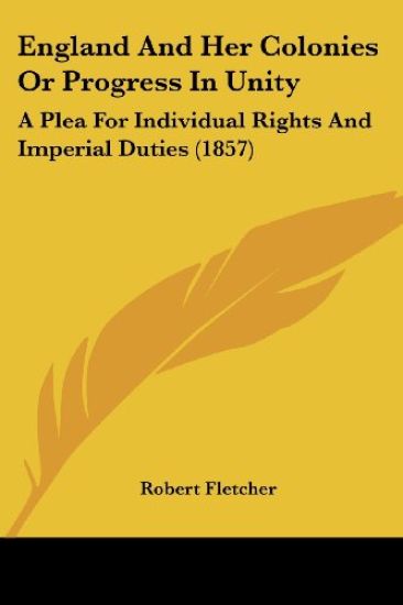 England And Her Colonies Or Progress In Unity: A Plea For Individual Rights And Imperial Duties (1857)