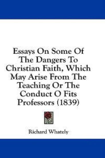 Essays On Some Of The Dangers To Christian Faith, Which May Arise From The Teaching Or The Conduct O Fits Professors (1839)