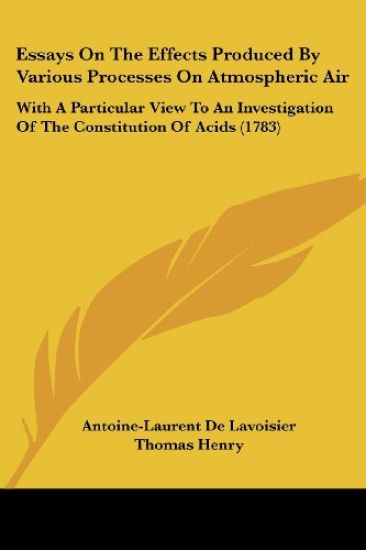 Essays On The Effects Produced By Various Processes On Atmospheric Air: With A Particular View To An Investigation Of The Constitution Of Acids (1783)