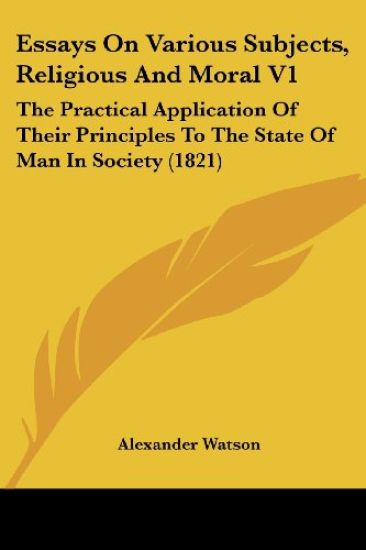 Essays On Various Subjects, Religious And Moral V1: The Practical Application Of Their Principles To The State Of Man In Society (1821)
