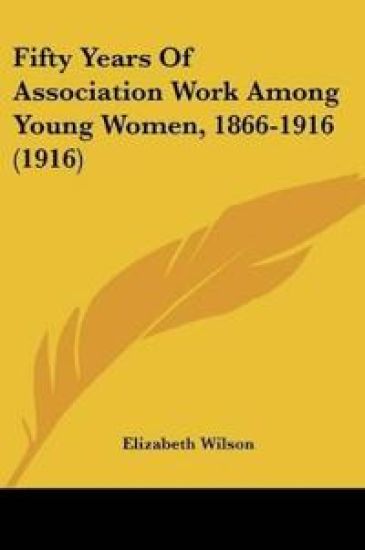 Fifty Years Of Association Work Among Young Women, 1866-1916 (1916)
