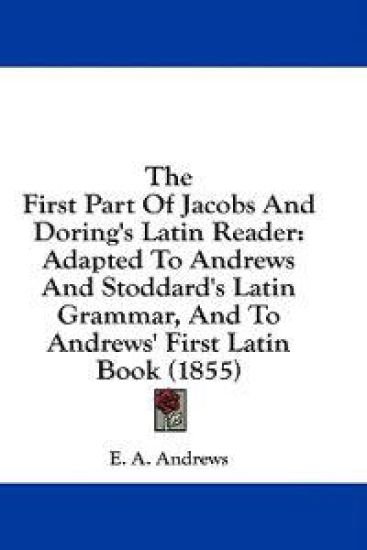 The First Part Of Jacobs And Doring's Latin Reader: Adapted To Andrews And Stoddard's Latin Grammar, And To Andrews' First Latin Book (1855)