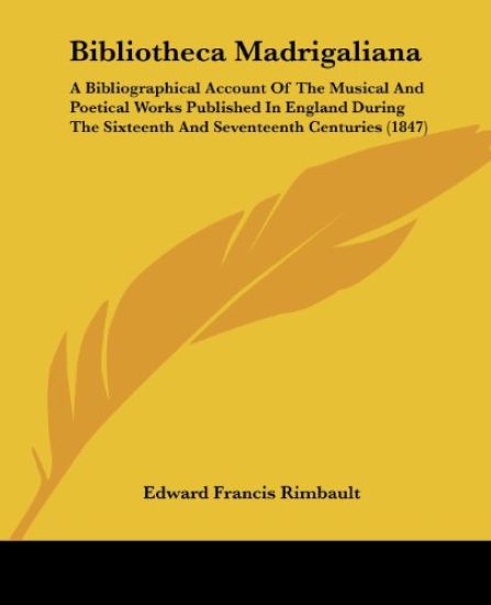 Bibliotheca Madrigaliana: A Bibliographical Account Of The Musical And Poetical Works Published In England During The Sixteenth And Seventeenth Centur