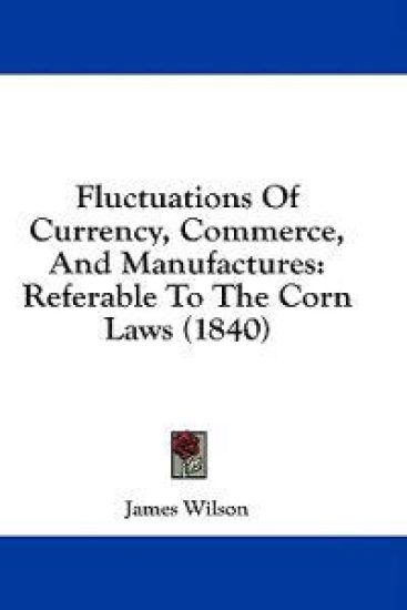 Fluctuations Of Currency, Commerce, And Manufactures: Referable To The Corn Laws (1840)