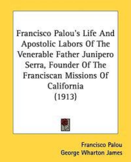 Francisco Palou's Life And Apostolic Labors Of The Venerable Father Junipero Serra, Founder Of The Franciscan Missions Of California (1913)