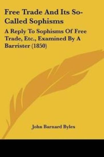 Free Trade And Its So-Called Sophisms: A Reply To Sophisms Of Free Trade, Etc., Examined By A Barrister (1850)