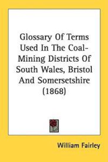 Glossary Of Terms Used In The Coal-Mining Districts Of South Wales, Bristol And Somersetshire (1868)