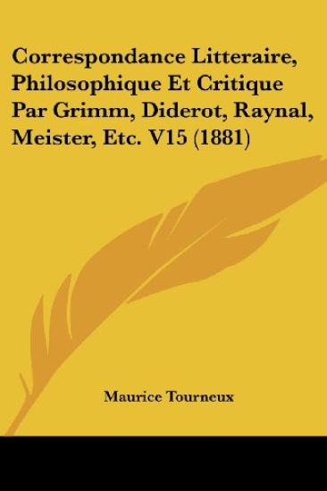 Correspondance Litteraire, Philosophique Et Critique Par Grimm, Diderot, Raynal, Meister, Etc. V15 (1881)
