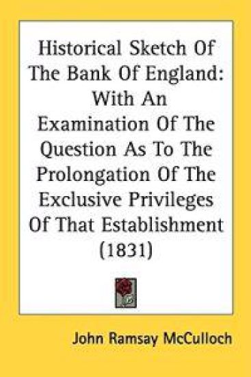 Historical Sketch Of The Bank Of England: With An Examination Of The Question As To The Prolongation Of The Exclusive Privileges Of That Establishment