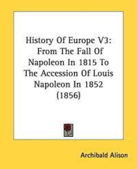 History Of Europe V3: From The Fall Of Napoleon In 1815 To The Accession Of Louis Napoleon In 1852 (1856)