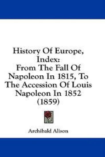 History Of Europe, Index: From The Fall Of Napoleon In 1815, To The Accession Of Louis Napoleon In 1852 (1859)