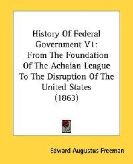 History Of Federal Government V1: From The Foundation Of The Achaian League To The Disruption Of The United States (1863)