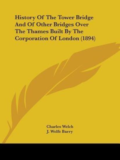 History Of The Tower Bridge And Of Other Bridges Over The Thames Built By The Corporation Of London (1894)