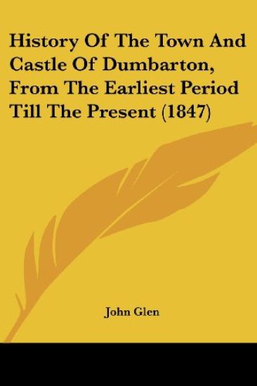History Of The Town And Castle Of Dumbarton, From The Earliest Period Till The Present (1847)