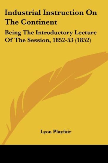 Industrial Instruction On The Continent: Being The Introductory Lecture Of The Session, 1852-53 (1852)