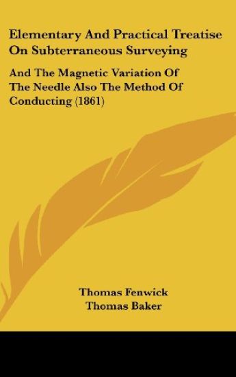 Elementary And Practical Treatise On Subterraneous Surveying: And The Magnetic Variation Of The Needle Also The Method Of Conducting (1861)